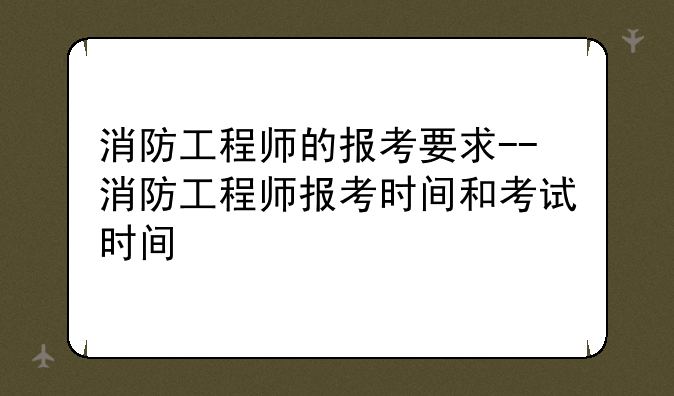 消防工程师的报考要求--消防工程师报考时间和考试时间