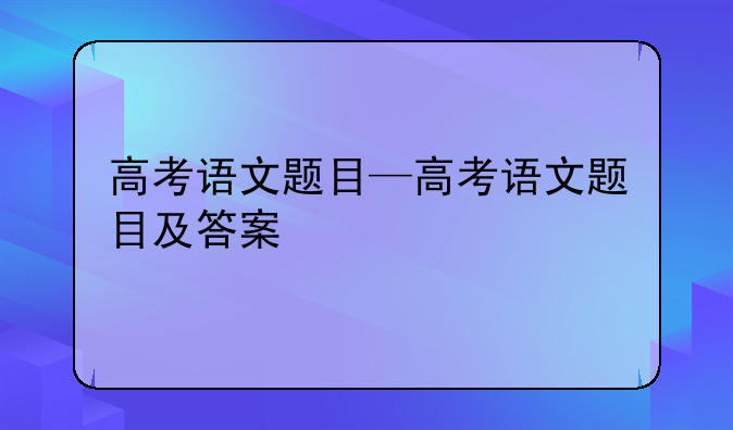 高考语文题目—高考语文题目及答案