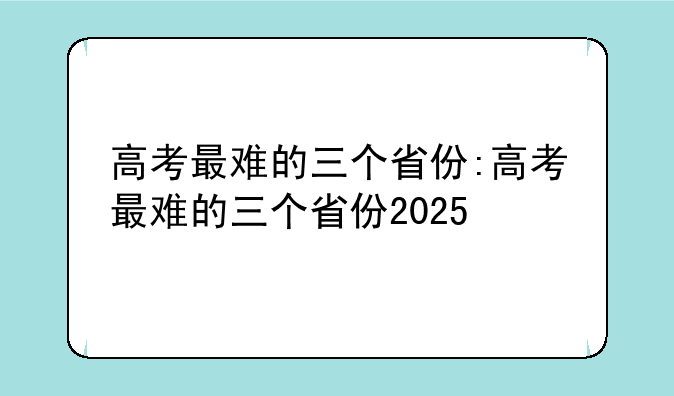 高考最难的三个省份:高考最难的三个省份2025