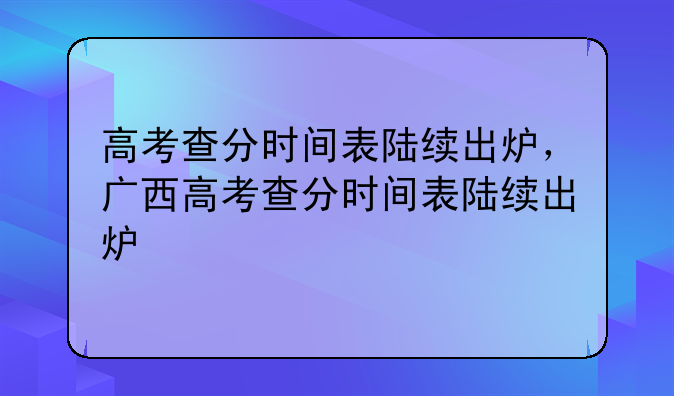 高考查分时间表陆续出炉，广西高考查分时间表陆续出炉