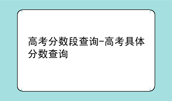 高考分数段查询-高考具体分数查询