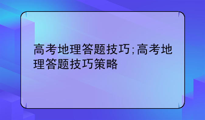 高考地理答题技巧;高考地理答题技巧策略