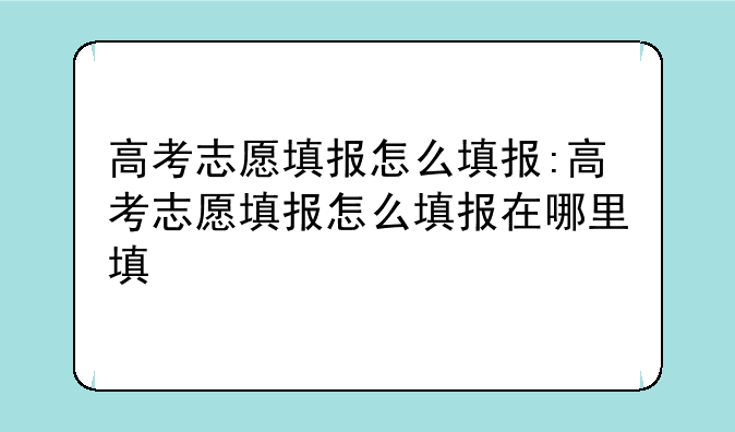 高考志愿填报怎么填报:高考志愿填报怎么填报在哪里填