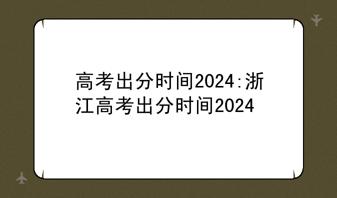 高考出分时间2024:浙江高考出分时间2024