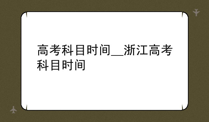 高考科目时间__浙江高考科目时间