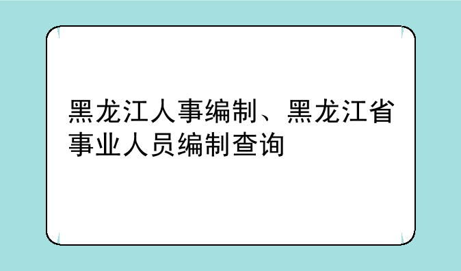 黑龙江人事编制、黑龙江省事业人员编制查询