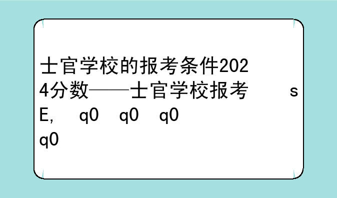 士官学校的报考条件2024分数——士官学校报考指南
