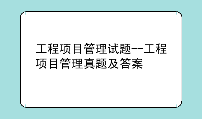 工程项目管理试题--工程项目管理真题及答案