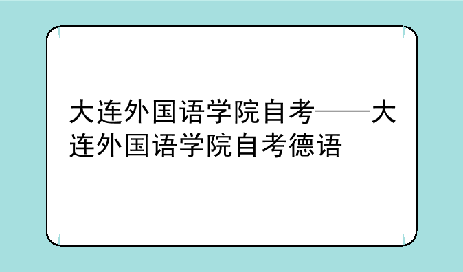 大连外国语学院自考——大连外国语学院自考德语