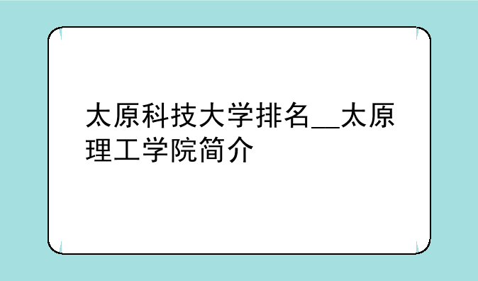 太原科技大学排名__太原理工学院简介