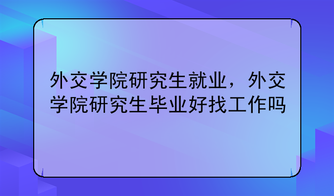外交学院研究生就业，外交学院研究生毕业好找工作吗