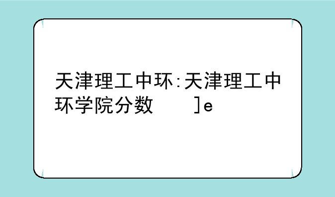 天津理工中环:天津理工中环学院分数线
