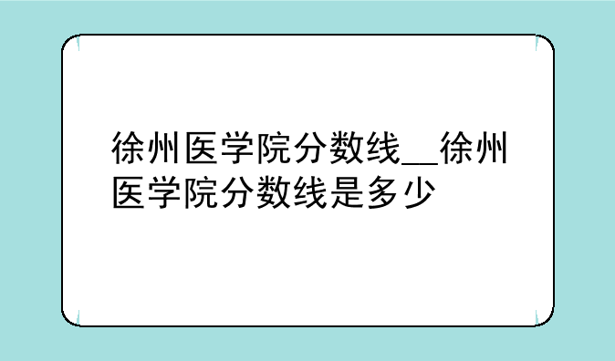 徐州医学院分数线__徐州医学院分数线是多少