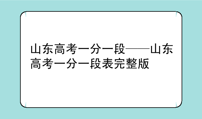 山东高考一分一段——山东高考一分一段表完整版