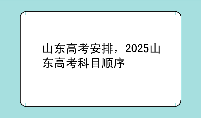 山东高考安排，2025山东高考科目顺序