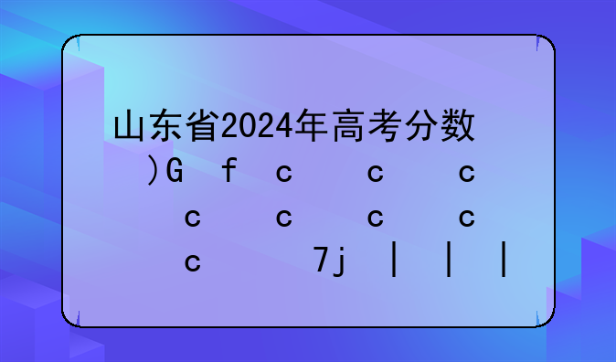 山东省2024年高考分数线:山东一二本分数线