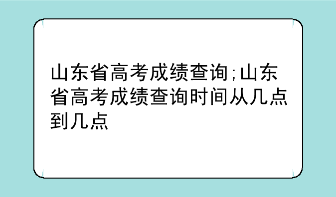 山东省高考成绩查询;山东省高考成绩查询时间从几点到几点