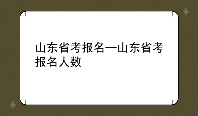 山东省考报名--山东省考报名人数