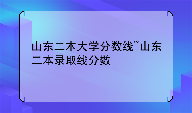山东二本大学分数线~山东二本录取线分数
