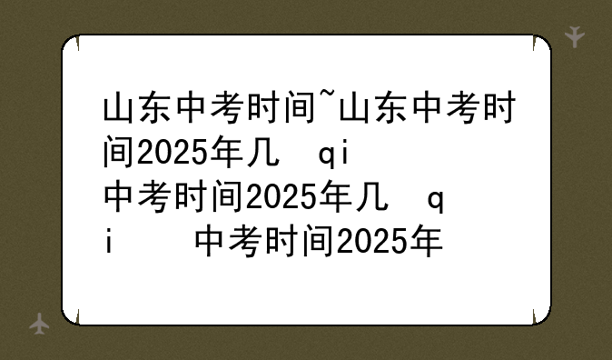 山东中考时间~山东中考时间2025年几月几日考