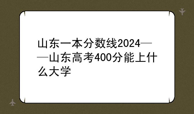 山东一本分数线2024——山东高考400分能上什么大学