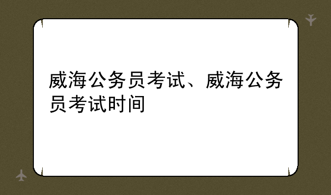威海公务员考试、威海公务员考试时间