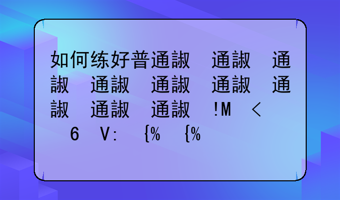 如何练好普通话;如何练好普通话跟读训练