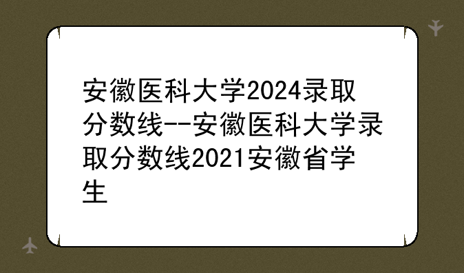 安徽医科大学2024录取分数线--安徽医科大学录取分数线2021安徽省学生