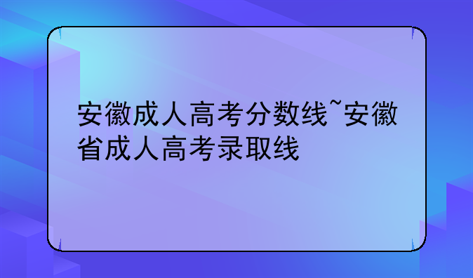 安徽成人高考分数线~安徽省成人高考录取线