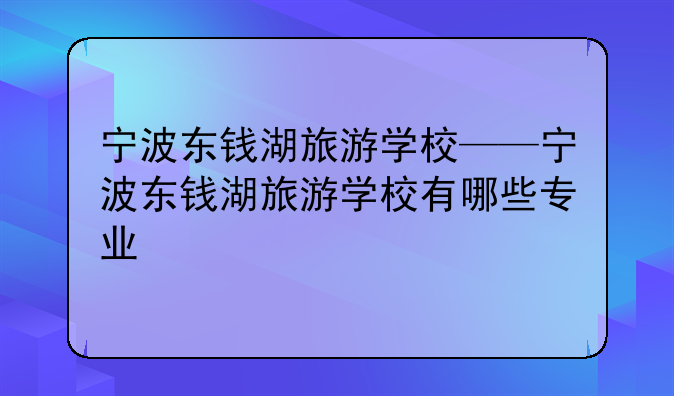 宁波东钱湖旅游学校——宁波东钱湖旅游学校有哪些专业