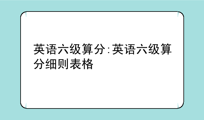 英语六级算分:英语六级算分细则表格