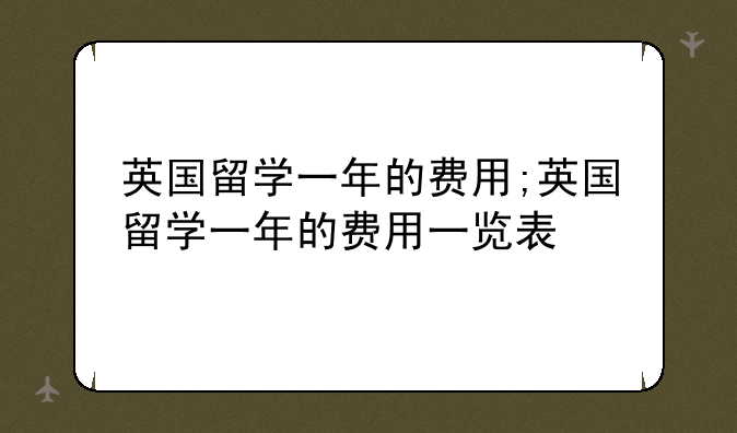 英国留学一年的费用;英国留学一年的费用一览表