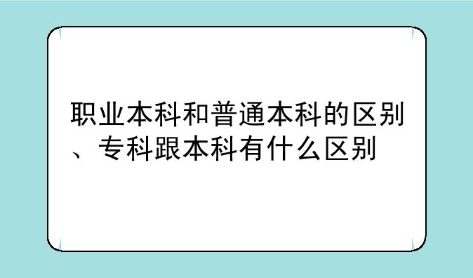 职业本科和普通本科的区别、专科跟本科有什么区别