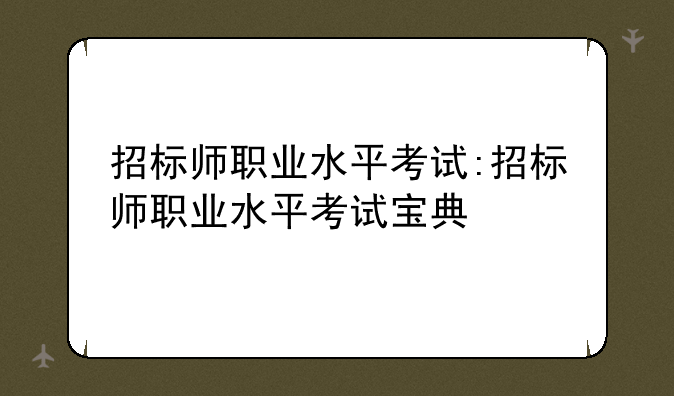 招标师职业水平考试:招标师职业水平考试宝典