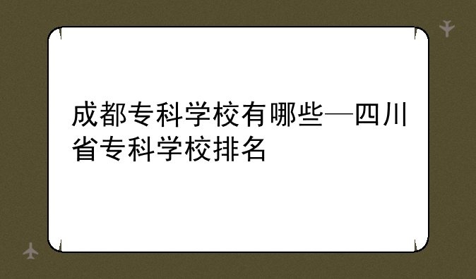 成都专科学校有哪些—四川省专科学校排名