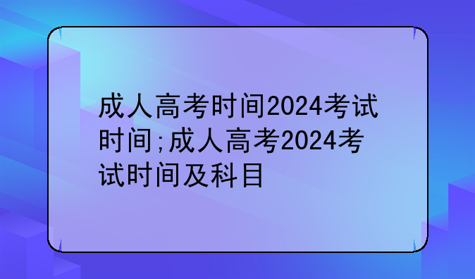 成人高考时间2024考试时间;成人高考2024考试时间及科目