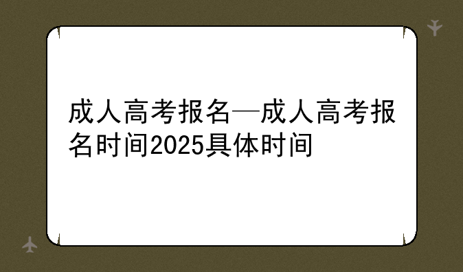 成人高考报名—成人高考报名时间2025具体时间