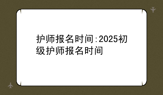 护师报名时间:2025初级护师报名时间