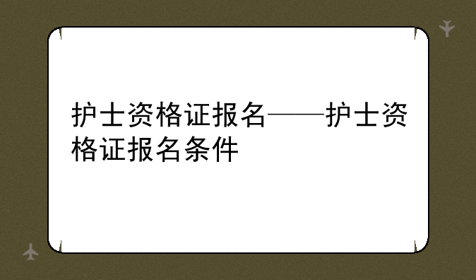 护士资格证报名——护士资格证报名条件