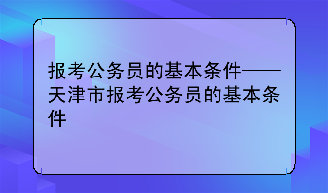 报考公务员的基本条件——天津市报考公务员的基本条件