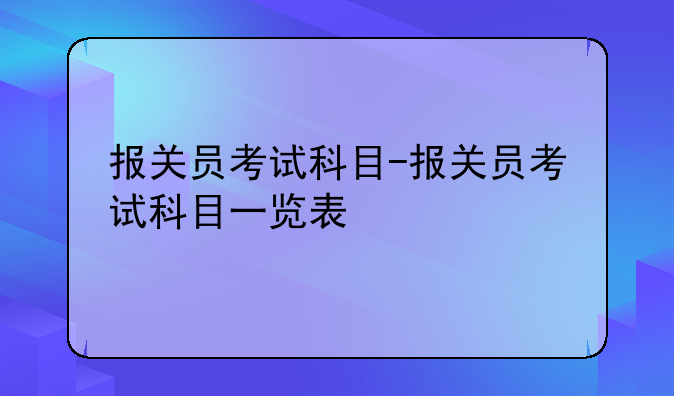 报关员考试科目-报关员考试科目一览表