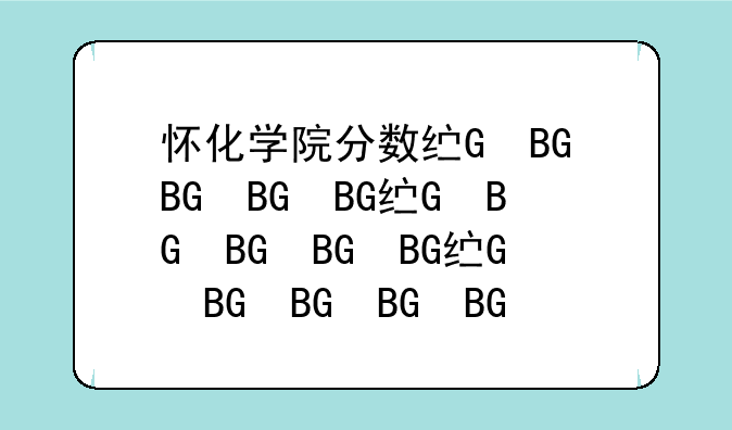 怀化学院分数线、怀化学院录取分数
