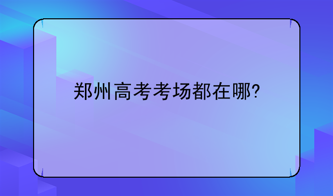 郑州高考考场都在哪?