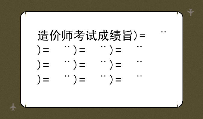 造价师考试成绩查询--造价师考试成绩查询时间2024