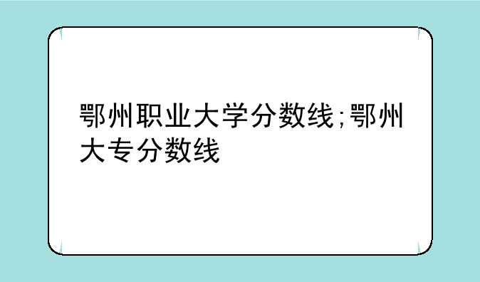 鄂州职业大学分数线;鄂州大专分数线