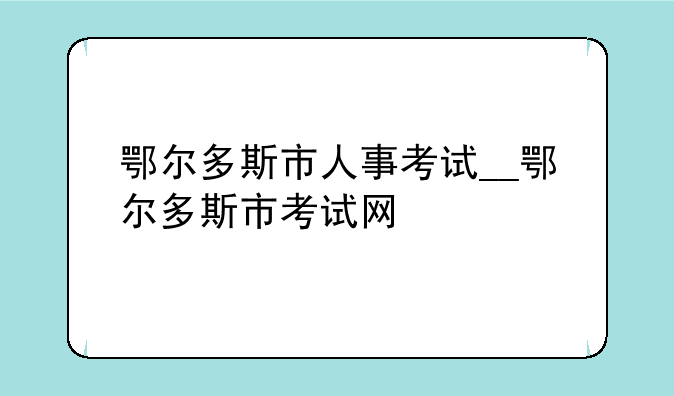 鄂尔多斯市人事考试__鄂尔多斯市考试网