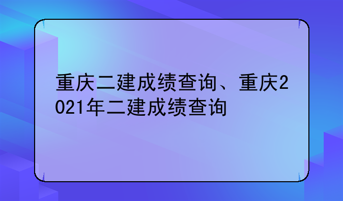 重庆二建成绩查询、重庆2021年二建成绩查询