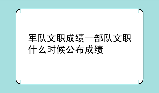 军队文职成绩--部队文职什么时候公布成绩