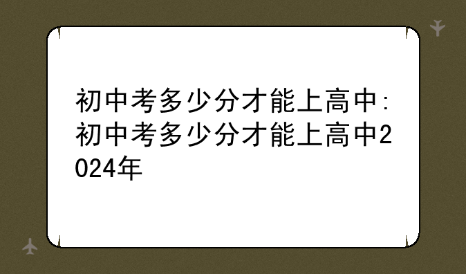 初中考多少分才能上高中:初中考多少分才能上高中2024年