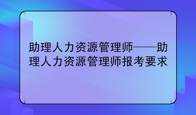 助理人力资源管理师——助理人力资源管理师报考要求